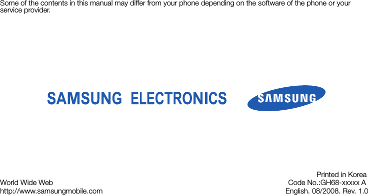 Some of the contents in this manual may differ from your phone depending on the software of the phone or your service provider.World Wide Webhttp://www.samsungmobile.comPrinted in KoreaCode No.:GH68-xxxxx A          English. 08/2008. Rev. 1.0