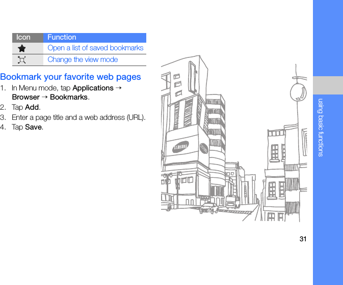 31using basic functionsBookmark your favorite web pages1. In Menu mode, tap Applications → Browser → Bookmarks.2. Tap Add.3. Enter a page title and a web address (URL).4. Tap Save.Open a list of saved bookmarksChange the view modeIcon Function