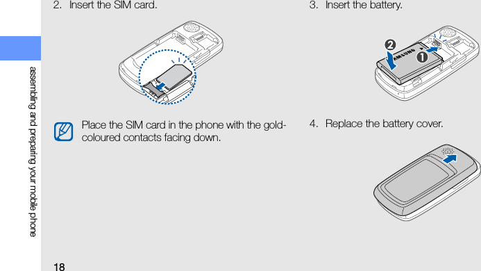 18assembling and preparing your mobile phone2. Insert the SIM card. 3. Insert the battery.4. Replace the battery cover.Place the SIM card in the phone with the gold-coloured contacts facing down.