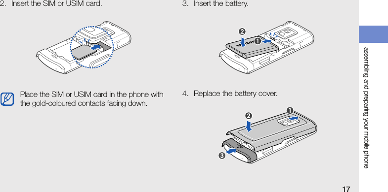 assembling and preparing your mobile phone172. Insert the SIM or USIM card. 3. Insert the battery.4. Replace the battery cover.Place the SIM or USIM card in the phone with the gold-coloured contacts facing down.