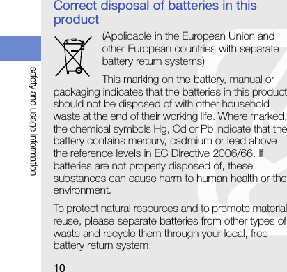 10safety and usage informationCorrect disposal of batteries in this product(Applicable in the European Union and other European countries with separate battery return systems)This marking on the battery, manual or packaging indicates that the batteries in this product should not be disposed of with other household waste at the end of their working life. Where marked, the chemical symbols Hg, Cd or Pb indicate that the battery contains mercury, cadmium or lead above the reference levels in EC Directive 2006/66. If batteries are not properly disposed of, these substances can cause harm to human health or the environment.To protect natural resources and to promote material reuse, please separate batteries from other types of waste and recycle them through your local, free battery return system.