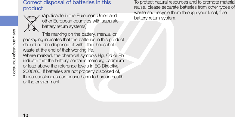 10safety and usage informationCorrect disposal of batteries in this product(Applicable in the European Union and other European countries with separate battery return systems)This marking on the battery, manual or packaging indicates that the batteries in this product should not be disposed of with other household waste at the end of their working life. Where marked, the chemical symbols Hg, Cd or Pb indicate that the battery contains mercury, cadmium or lead above the reference levels in EC Directive 2006/66. If batteries are not properly disposed of, these substances can cause harm to human health or the environment.To protect natural resources and to promote material reuse, please separate batteries from other types of waste and recycle them through your local, free battery return system.