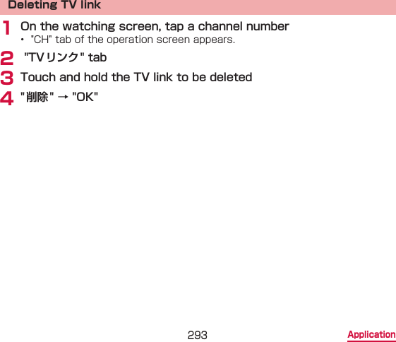 293 ApplicationDeleting TV link1 On the watching screen, tap a channel number•  &quot;CH&quot; tab of the operation screen appears.2  &quot;TV リンク&quot; tab3 Touch and hold the TV link to be deleted4 &quot; 削除&quot; → &quot;OK&quot;