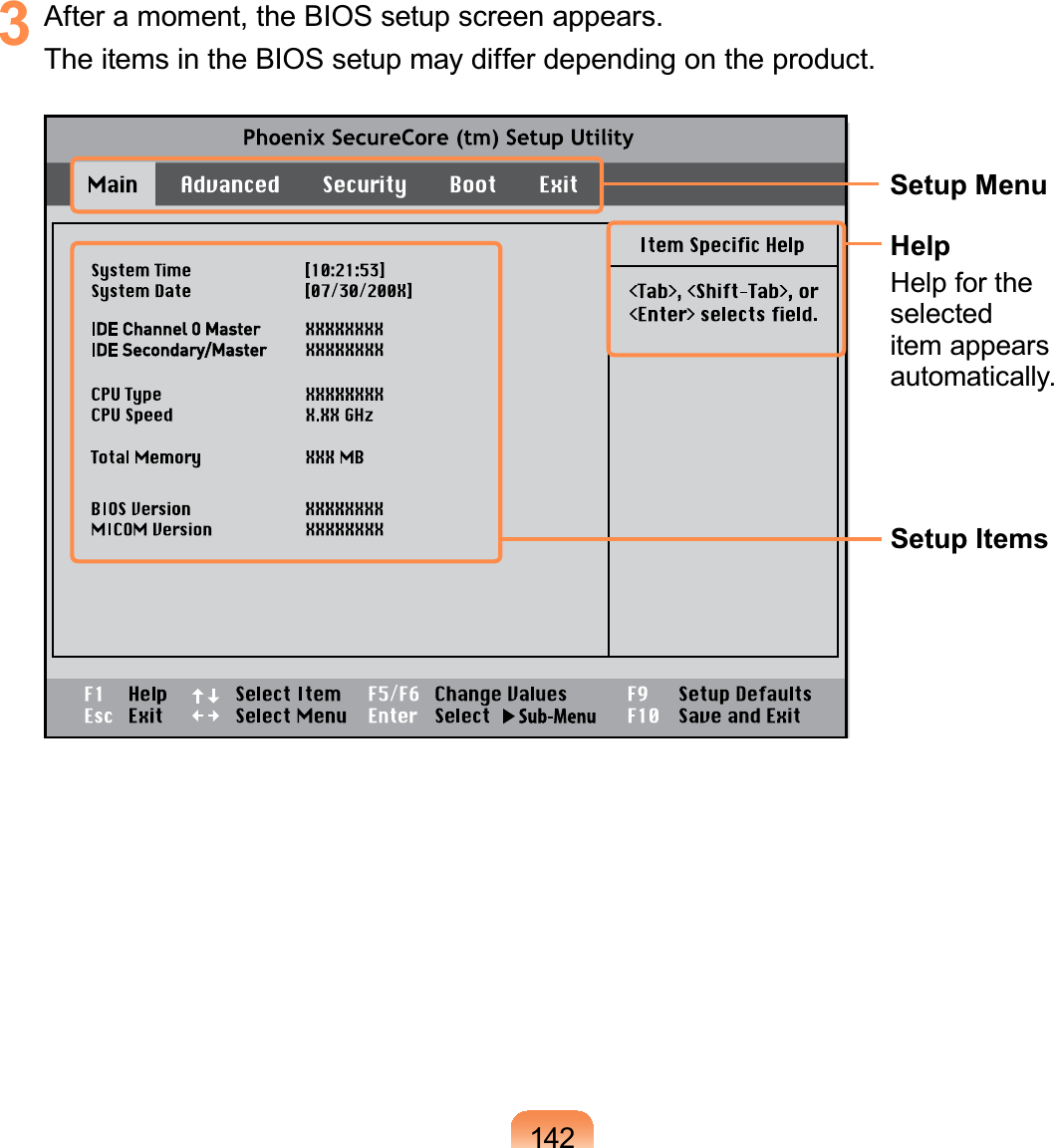 1423 Afteramoment,theBIOSsetupscreenappears.TheitemsintheBIOSsetupmaydifferdependingontheproduct.Setup MenuSetup ItemsHelpHelp for theselecteditem appearsautomatically.