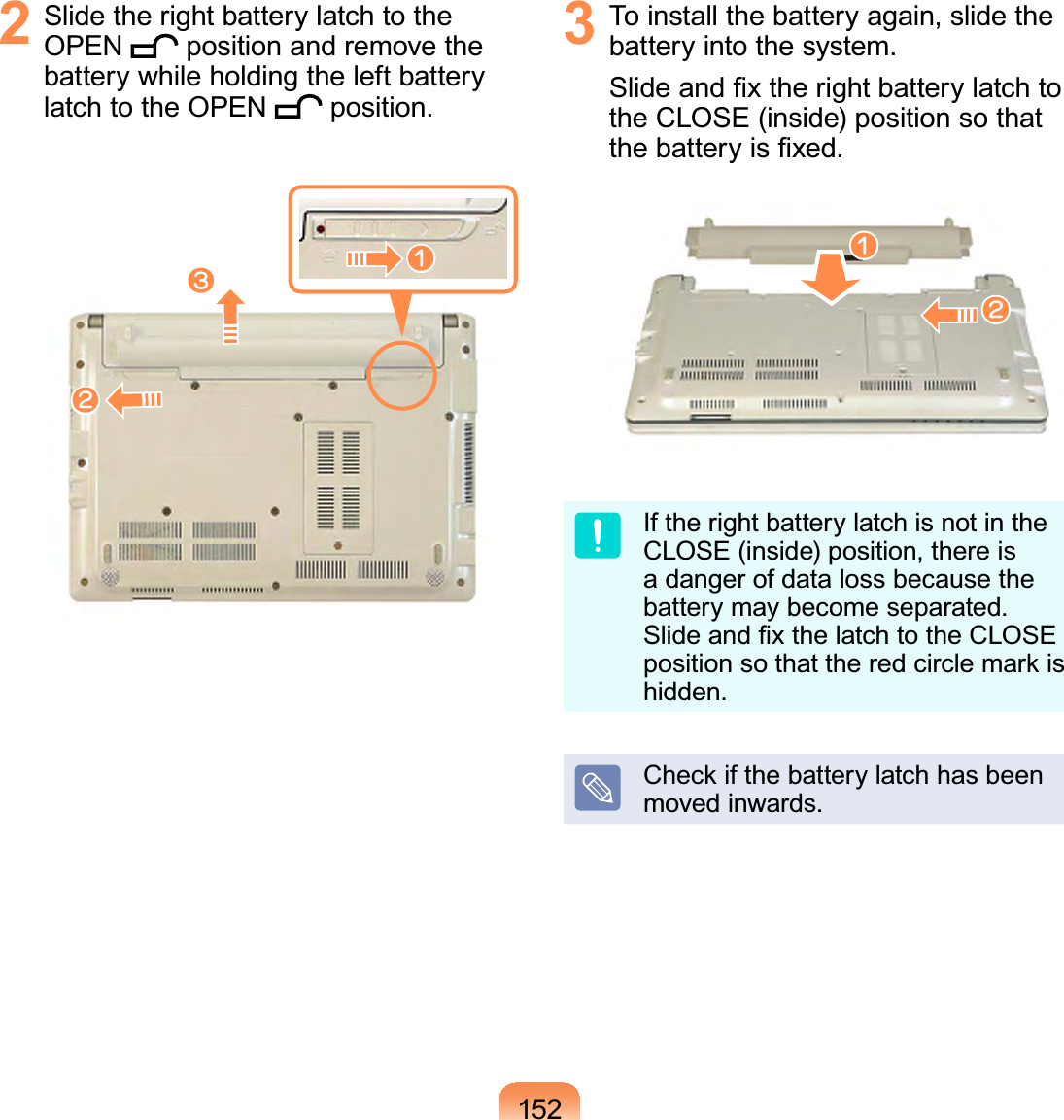 1522 SlidetherightbatterylatchtotheOPEN position and remove thebattery while holding the left batterylatchtotheOPEN position.lnW3 To install the battery again, slide thebattery into the system.6OLGHDQG¿[WKHULJKWEDWWHU\ODWFKWRthe CLOSE (inside) position so thatWKHEDWWHU\LV¿[HGnlIftherightbatterylatchisnotintheCLOSE (inside) position, there isadangerofdatalossbecausethebattery may become separated.6OLGHDQG¿[WKHODWFKWRWKH&amp;/26(SRVLWLRQVRWKDWWKHUHGFLUFOHPDUNLVhidden.&amp;KHFNLIWKHEDWWHU\ODWFKKDVEHHQmoved inwards.