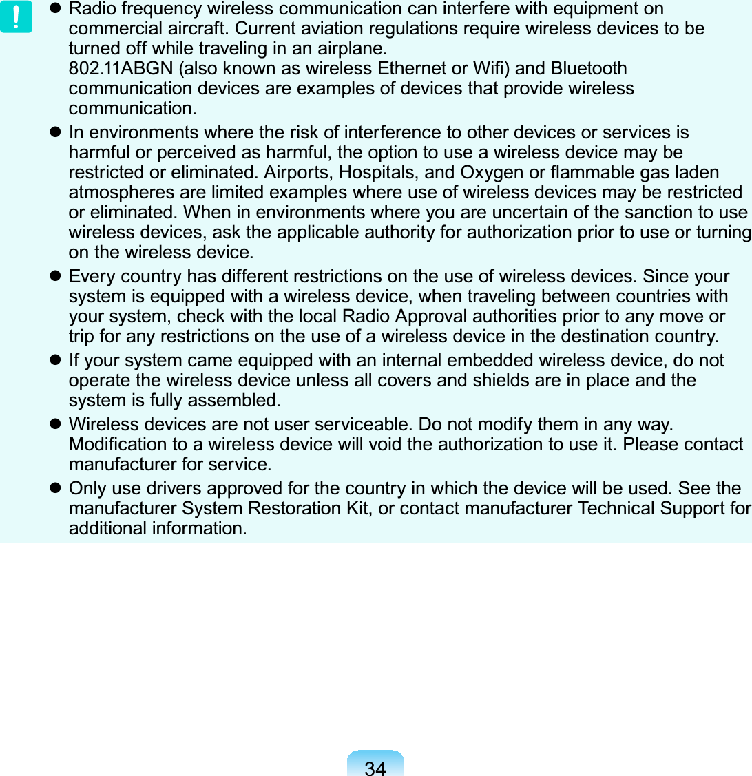 34z Radio frequency wireless communication can interfere with equipment oncommercial aircraft. Current aviation regulations require wireless devices to beturnedoffwhiletravelinginanairplane.$%*1DOVRNQRZQDVZLUHOHVV(WKHUQHWRU:L¿DQG%OXHWRRWKcommunication devices are examples of devices that provide wirelesscommunication.z,QHQYLURQPHQWVZKHUHWKHULVNRILQWHUIHUHQFHWRRWKHUGHYLFHVRUVHUYLFHVLVharmful or perceived as harmful, the option to use a wireless device may beUHVWULFWHGRUHOLPLQDWHG$LUSRUWV+RVSLWDOVDQG2[\JHQRUÀDPPDEOHJDVODGHQatmospheresarelimitedexampleswhereuseofwirelessdevicesmayberestrictedor eliminated. When in environments where you are uncertain of the sanction to useZLUHOHVVGHYLFHVDVNWKHDSSOLFDEOHDXWKRULW\IRUDXWKRUL]DWLRQSULRUWRXVHRUWXUQLQJon the wireless device.z Every country has different restrictions on the use of wireless devices. Since yoursystem is equipped with a wireless device, when traveling between countries with\RXUV\VWHPFKHFNZLWKWKHORFDO5DGLR$SSURYDODXWKRULWLHVSULRUWRDQ\PRYHRUtrip for any restrictions on the use of a wireless device in the destination country.z If your system came equipped with an internal embedded wireless device, do notoperate the wireless device unless all covers and shields are in place and thesystem is fully assembled.z Wireless devices are not user serviceable. Do not modify them in any way.0RGL¿FDWLRQWRDZLUHOHVVGHYLFHZLOOYRLGWKHDXWKRUL]DWLRQWRXVHLW3OHDVHFRQWDFWmanufacturer for service.z Onlyusedriversapprovedforthecountryinwhichthedevicewillbeused.Seethemanufacturer System Restoration Kit, or contact manufacturer Technical Support foradditional information.