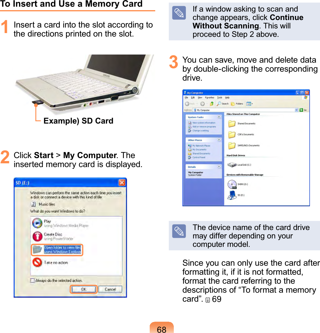 68To Insert and Use a Memory Card1 Insertacardintotheslotaccordingtothe directions printed on the slot.Example) SD Card2 &amp;OLFNStart &gt; My Computer.Theinsertedmemorycardisdisplayed.,IDZLQGRZDVNLQJWRVFDQDQGFKDQJHDSSHDUVFOLFNContinue Without Scanning.Thiswillproceed to Step 2 above.3 You can save, move and delete dataE\GRXEOHFOLFNLQJWKHFRUUHVSRQGLQJdrive.Thedevicenameofthecarddrivemaydifferdependingonyourcomputer model.Sinceyoucanonlyusethecardafterformattingit,ifitisnotformatted,format the card referring to thedescriptionsof“Toformatamemorycard”.  69