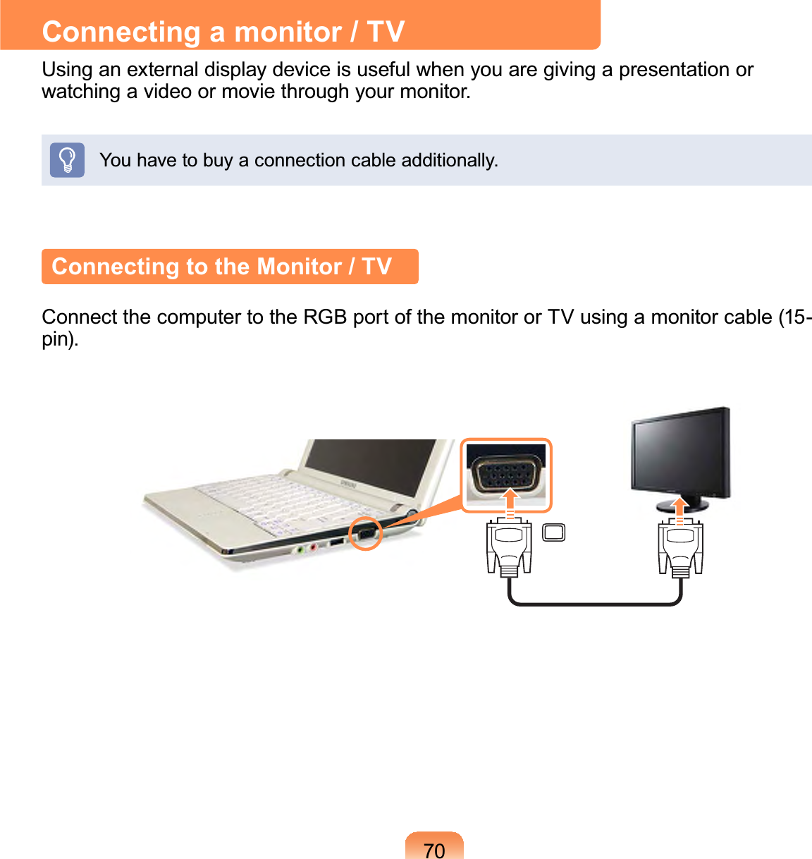 70Connecting a monitor / TVUsinganexternaldisplaydeviceisusefulwhenyouaregivingapresentationorwatchingavideoormoviethroughyourmonitor.Youhavetobuyaconnectioncableadditionally.Connecting to the Monitor / TVConnectthecomputertotheRGBportofthemonitororTVusingamonitorcable(15-pin).