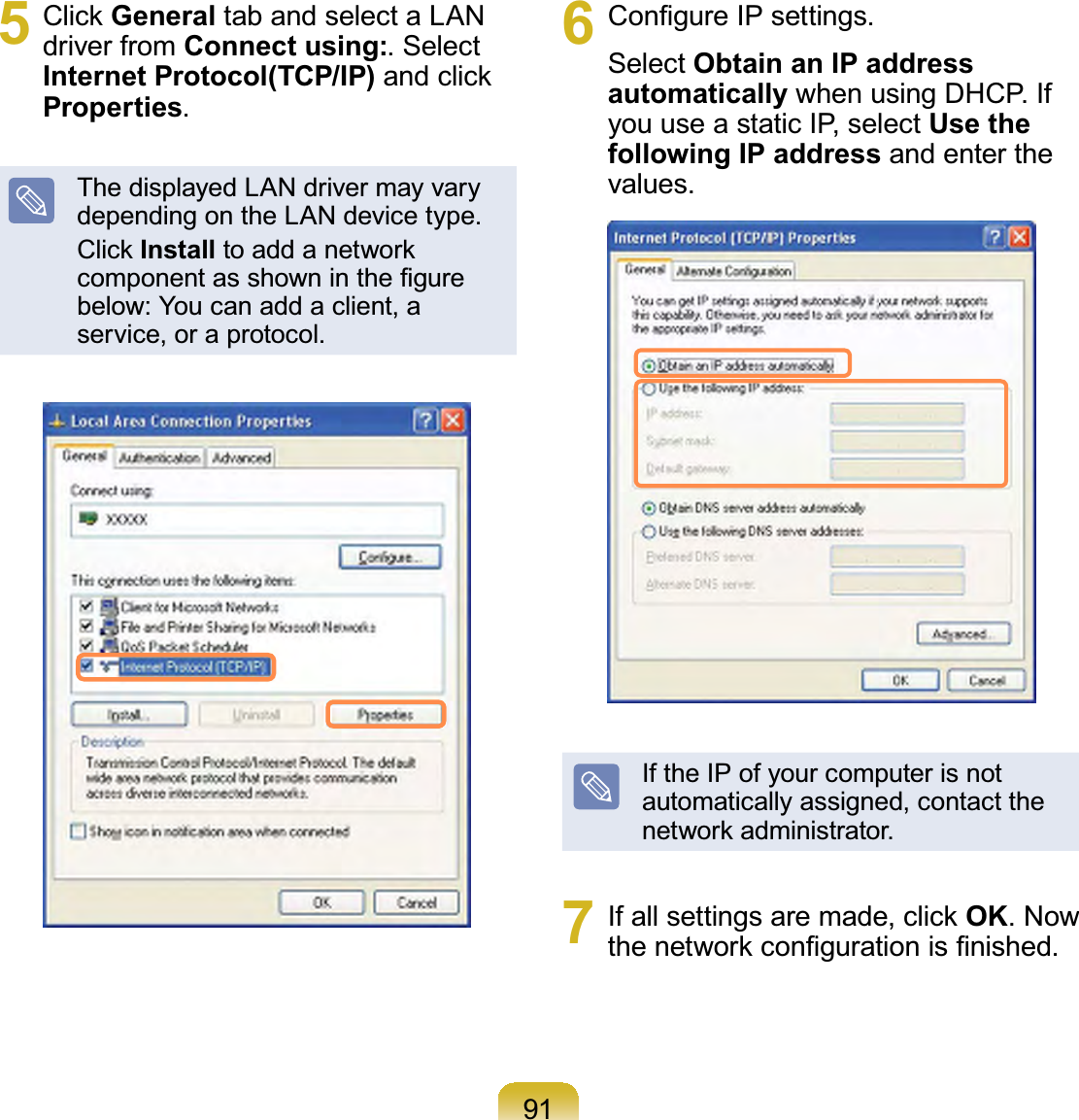 915 &amp;OLFNGeneral tab and select a LANdriver from Connect using:. SelectInternet Protocol(TCP/IP)DQGFOLFNProperties.ThedisplayedLANdrivermayvarydependingontheLANdevicetype.&amp;OLFNInstallWRDGGDQHWZRUNFRPSRQHQWDVVKRZQLQWKH¿JXUHbelow: You can add a client, aservice,oraprotocol.6 &amp;RQ¿JXUH,3VHWWLQJVSelect Obtain an IP address automatically when using DHCP. Ifyou use a static IP, select Use the following IP address and enter thevalues.IftheIPofyourcomputerisnotautomaticallyassigned,contacttheQHWZRUNDGPLQLVWUDWRU7 ,IDOOVHWWLQJVDUHPDGHFOLFNOK.NowWKHQHWZRUNFRQ¿JXUDWLRQLV¿QLVKHG