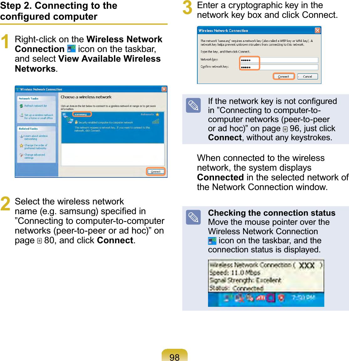 98Step 2. Connecting to the FRQ¿JXUHGFRPSXWHU1 5LJKWFOLFNRQWKHWireless Network Connection LFRQRQWKHWDVNEDUand select View Available Wireless Networks.2 6HOHFWWKHZLUHOHVVQHWZRUNQDPHHJVDPVXQJVSHFL¿HGLQ”Connecting to computer-to-computerQHWZRUNVSHHUWRSHHURUDGKRF´RQpage 80DQGFOLFNConnect.3 (QWHUDFU\SWRJUDSKLFNH\LQWKHQHWZRUNNH\ER[DQGFOLFN&amp;RQQHFW,IWKHQHWZRUNNH\LVQRWFRQ¿JXUHGin ”Connecting to computer-to-FRPSXWHUQHWZRUNVSHHUWRSHHUor ad hoc)” on page  96MXVWFOLFNConnectZLWKRXWDQ\NH\VWURNHVWhen connected to the wirelessQHWZRUNWKHV\VWHPGLVSOD\VConnectedLQWKHVHOHFWHGQHWZRUNRIWKH1HWZRUN&amp;RQQHFWLRQZLQGRZChecking the connection statusMove the mouse pointer over the:LUHOHVV1HWZRUN&amp;RQQHFWLRQLFRQRQWKHWDVNEDUDQGWKHconnection status is displayed.