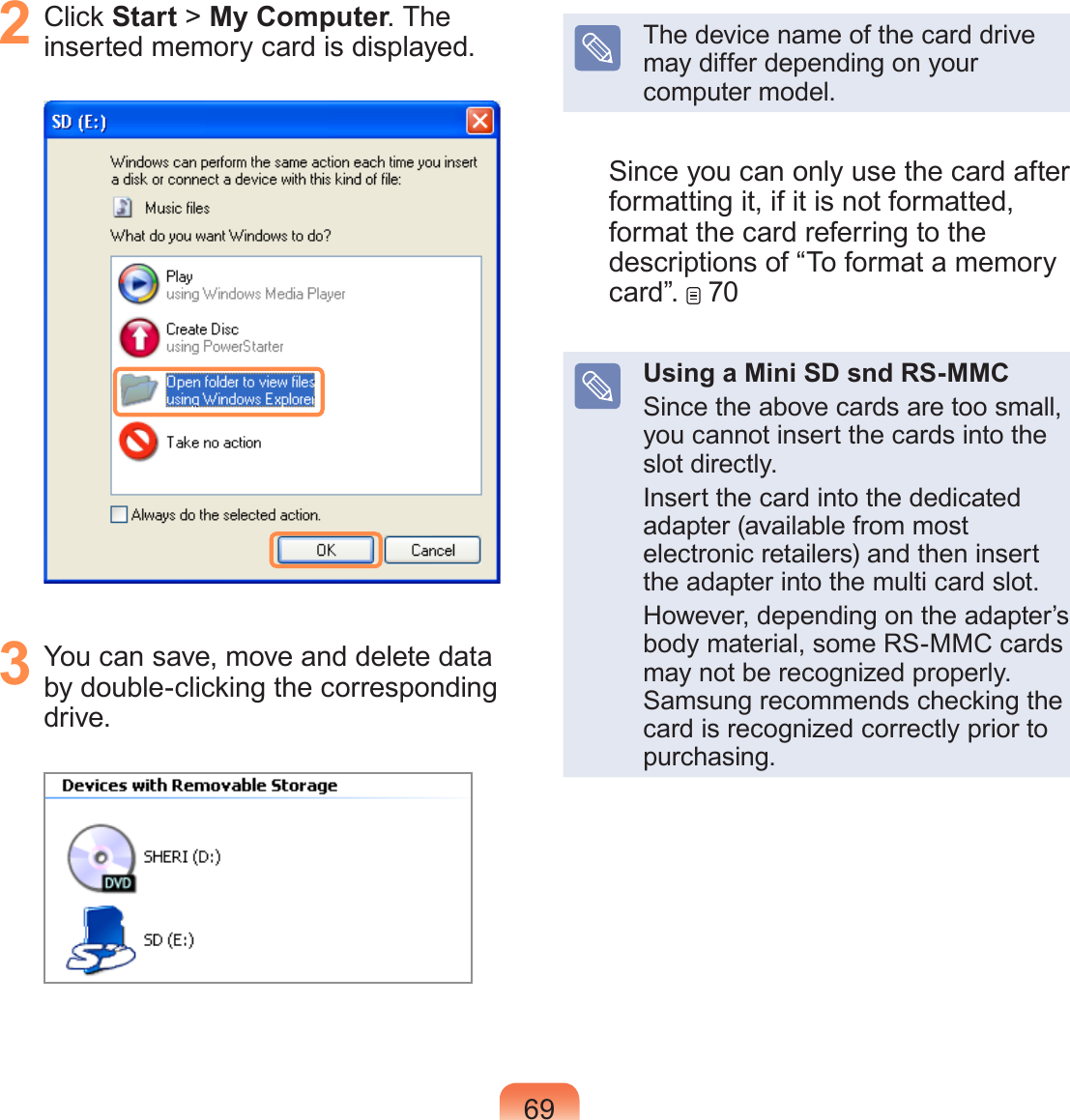 692  Click Start &gt; My Computer. The inserted memory card is displayed.3  You can save, move and delete data by double-clicking the corresponding drive.The device name of the card drive may differ depending on your computer model.Since you can only use the card after formatting it, if it is not formatted, format the card referring to the descriptions of “To format a memory card”.   70Using a Mini SD snd RS-MMCSince the above cards are too small, you cannot insert the cards into the slot directly.Insert the card into the dedicated adapter (available from most electronic retailers) and then insert the adapter into the multi card slot.However, depending on the adapter’s body material, some RS-MMC cards may not be recognized properly. Samsung recommends checking the card is recognized correctly prior to purchasing.