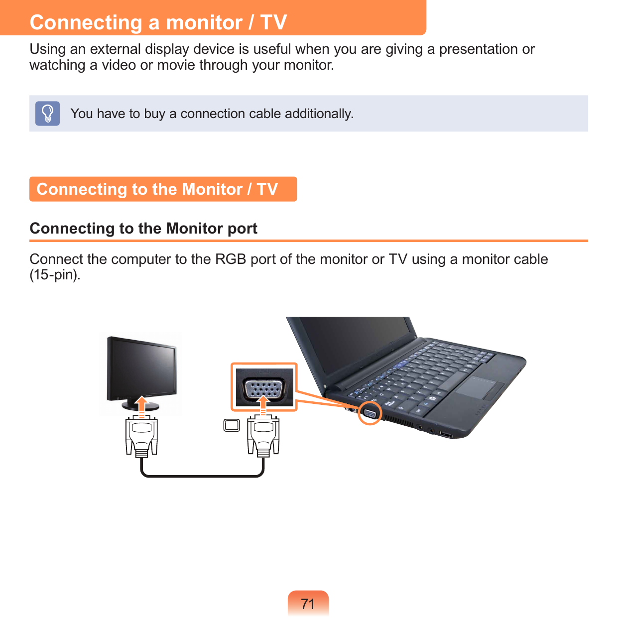 71Connecting a monitor / TVUsing an external display device is useful when you are giving a presentation or watching a video or movie through your monitor.You have to buy a connection cable additionally.Connecting to the Monitor / TVConnecting to the Monitor portConnect the computer to the RGB port of the monitor or TV using a monitor cable  (15-pin).
