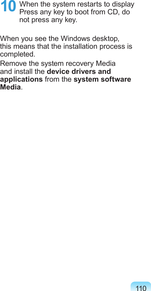 11010 When the system restarts to display Press any key to boot from CD, do not press any key.When you see the Windows desktop, this means that the installation process is completed.Remove the system recovery Media and install the device drivers and applications from the system software Media.