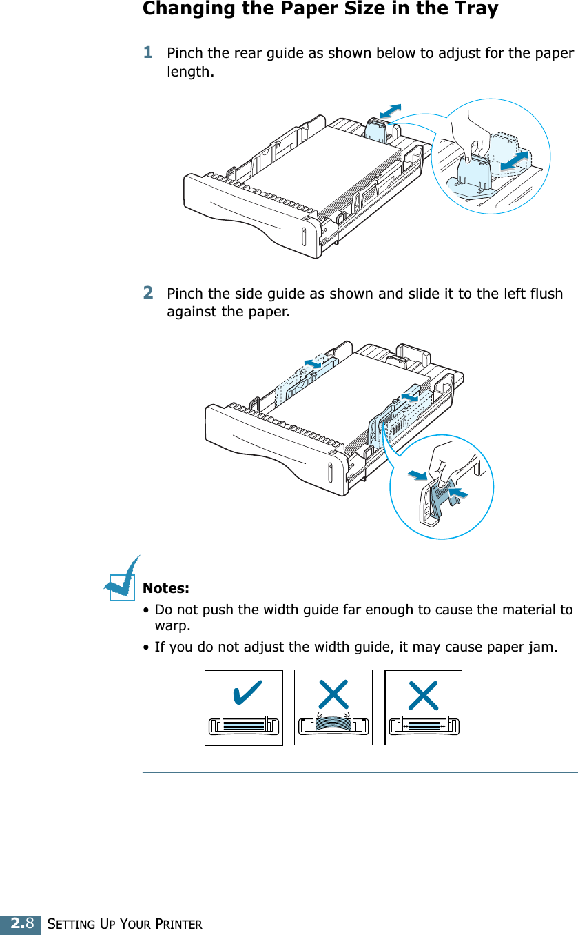 SETTING UP YOUR PRINTER2.8Changing the Paper Size in the Tray1Pinch the rear guide as shown below to adjust for the paper length. 2Pinch the side guide as shown and slide it to the left flush against the paper. Notes: &bull; Do not push the width guide far enough to cause the material to warp. &bull; If you do not adjust the width guide, it may cause paper jam.