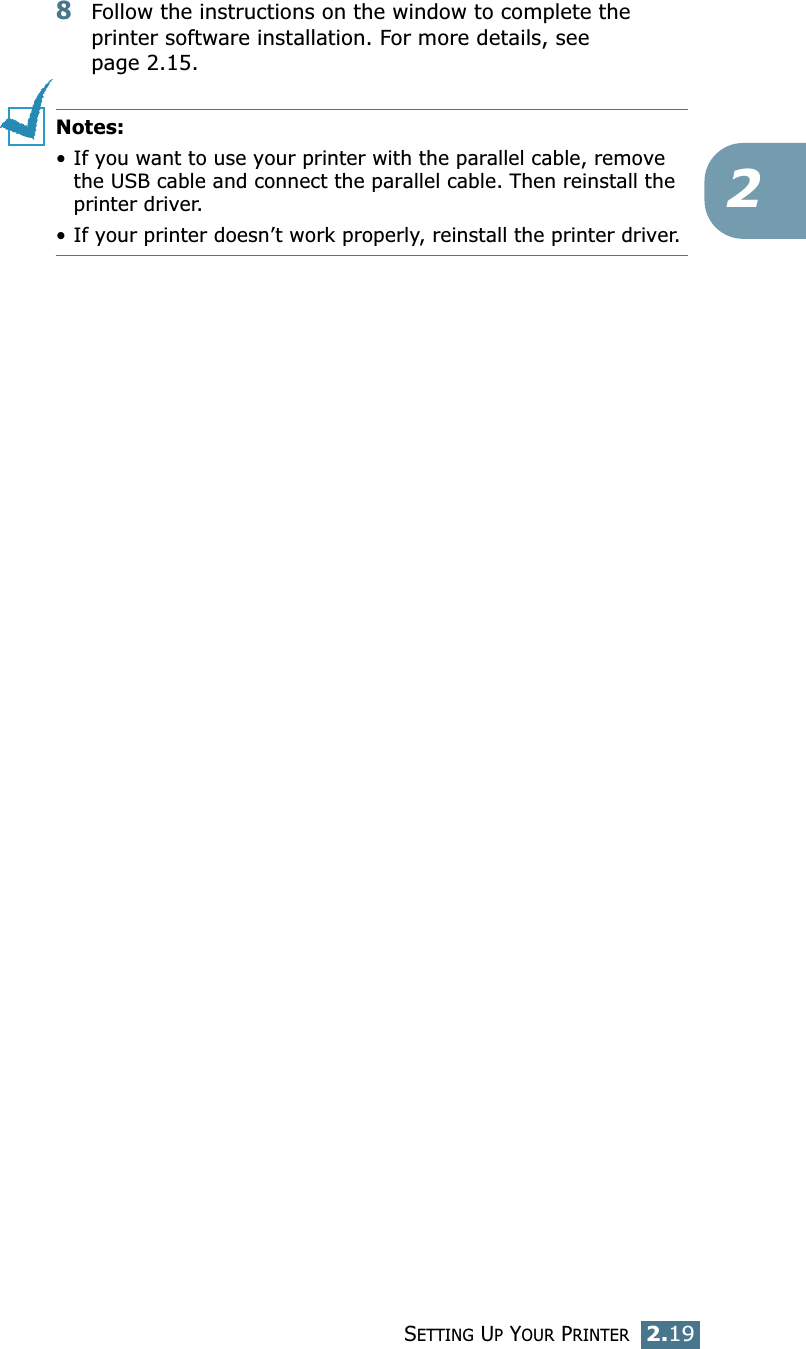 SETTING UP YOUR PRINTER2.1928Follow the instructions on the window to complete the printer software installation. For more details, see page 2.15. Notes:&bull; If you want to use your printer with the parallel cable, remove the USB cable and connect the parallel cable. Then reinstall the printer driver. &bull; If your printer doesn&rsquo;t work properly, reinstall the printer driver. 