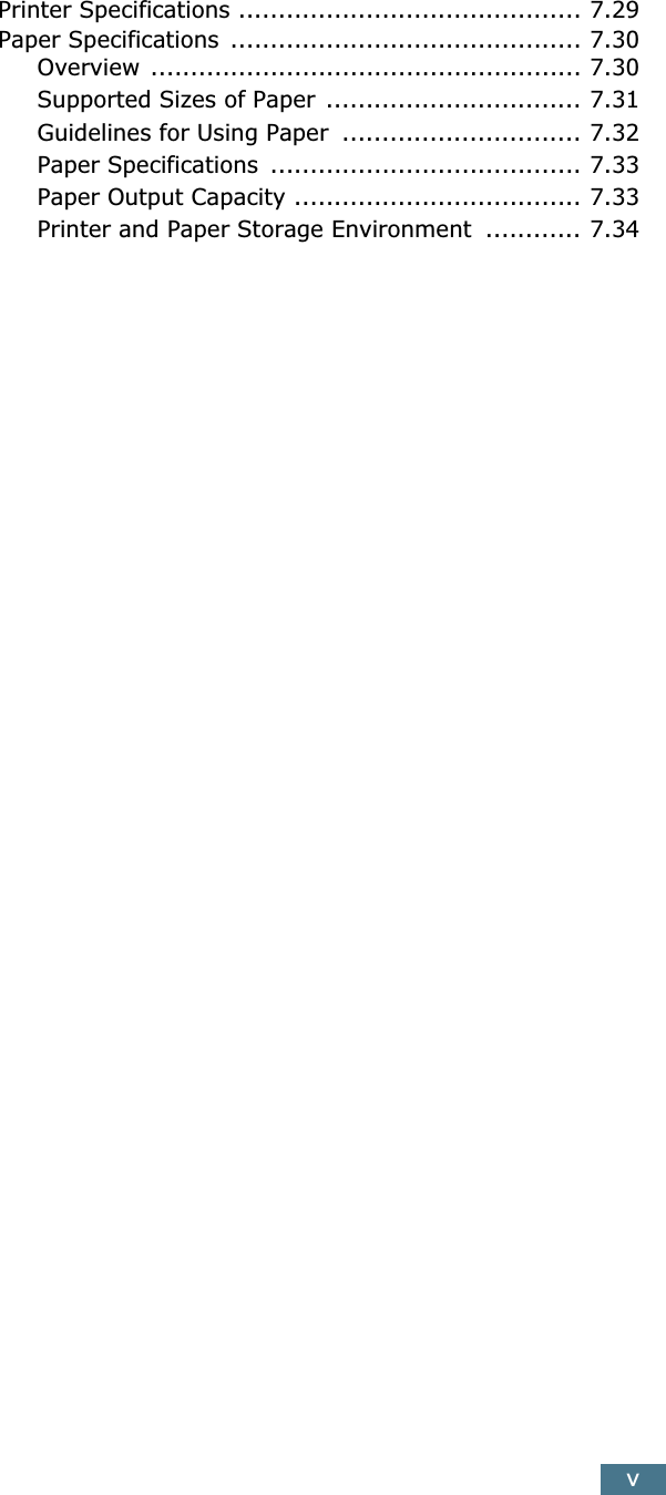  v Printer Specifications ........................................... 7.29Paper Specifications  ............................................ 7.30Overview ...................................................... 7.30Supported Sizes of Paper ................................ 7.31Guidelines for Using Paper  .............................. 7.32Paper Specifications  ....................................... 7.33Paper Output Capacity .................................... 7.33Printer and Paper Storage Environment  ............ 7.34