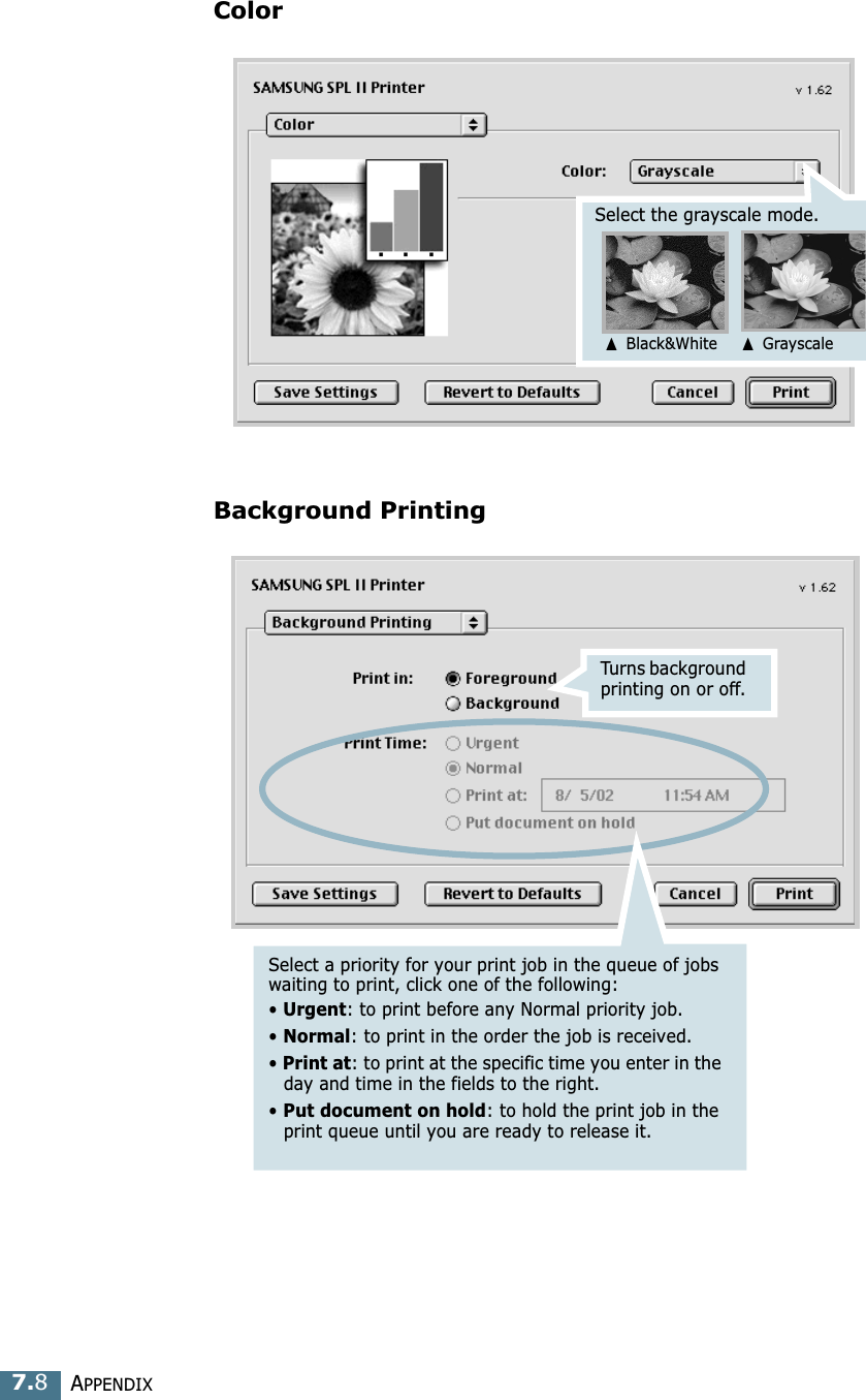 APPENDIX7.8ColorBackground PrintingSelect the grayscale mode.➐ Black&amp;White➐ GrayscaleTurns background printing on or off.Select a priority for your print job in the queue of jobs waiting to print, click one of the following:&bull; Urgent: to print before any Normal priority job. &bull; Normal: to print in the order the job is received. &bull; Print at: to print at the specific time you enter in the day and time in the fields to the right. &bull; Put document on hold: to hold the print job in the print queue until you are ready to release it.