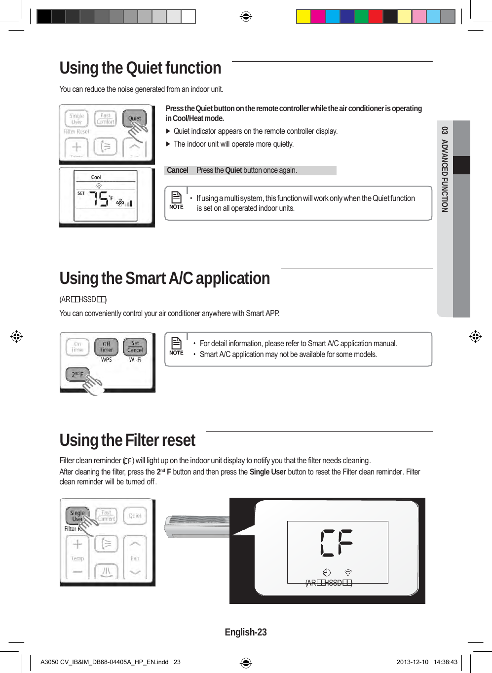  03  ADVANCED FUNCTION Using the Quiet function  You can reduce the noise generated from an indoor unit.  Press the Quiet button on the remote controller while the air conditioner is operating in Cool/Heat mode.  Quiet indicator appears on the remote controller display.  The indoor unit will operate more quietly.     Cancel    Press the Quiet button once again.     • If using a multi system, this function will work only when the Quiet function is set on all operated indoor units.      Using the Smart A/C application  (ARHSSD) You can conveniently control your air conditioner anywhere with Smart APP.   • For detail information, please refer to Smart A/C application manual. • Smart A/C application may not be available for some models.        Using the Filter reset  Filter clean reminder (   ) will light up on the indoor unit display to notify you that the filter needs cleaning . After cleaning the filter, press the 2nd F button and then press the Single User button to reset the Filter clean reminder . Filter clean reminder will be turned off .                                                            (ARHSSD)     English-23   A3050 CV_IB&amp;IM_DB68-04405A_HP_EN.indd   23 2013-12-10   14:38:43 