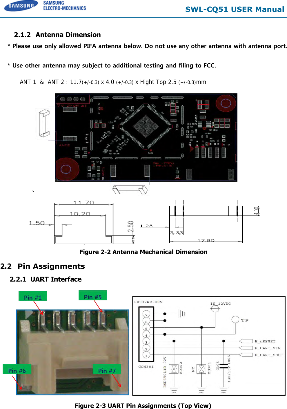  SWL-CQ51 USER Manual  2.1.2 Antenna Dimension ANT 1  &amp;  ANT 2 : 11.7(+/-0.3) x 4.0 (+/-0.3) x Hight Top 2.5 (+/-0.3)mm  `      Figure 2-2 Antenna Mechanical Dimension  2.2 Pin Assignments      2.2.1  UART Interface  Figure 2-3 UART Pin Assignments (Top View) * Please use only allowed PIFA antenna below. Do not use any other antenna with antenna port. * Use other antenna may subject to additional testing and filing to FCC. 