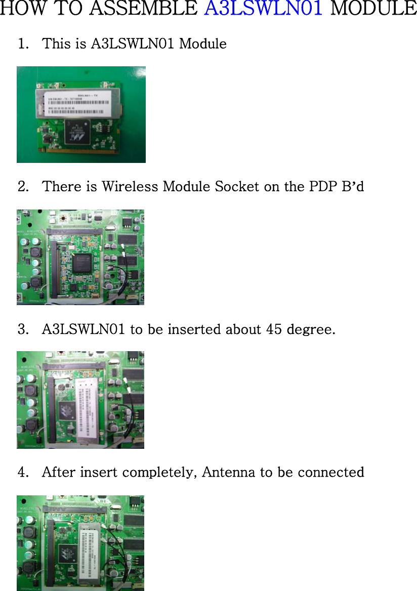 HOW TO ASSEMBLE A3LSWLN01 MODULE 1. This is A3LSWLN01 Module  2. There is Wireless Module Socket on the PDP B’d  3. A3LSWLN01 to be inserted about 45 degree.  4. After insert completely, Antenna to be connected   