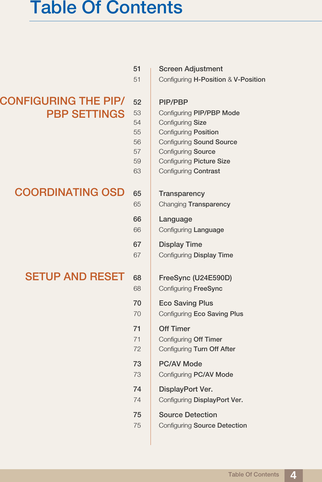 Table Of ContentsTable Of Contents 451 Screen Adjustment51 Configuring H-Position &amp; V-PositionCONFIGURING THE PIP/PBP SETTINGS52 PIP/PBP53 Configuring PIP/PBP Mode54 Configuring Size55 Configuring Position56 Configuring Sound Source57 Configuring Source59 Configuring Picture Size63 Configuring ContrastCOORDINATING OSD 65 Transparency65 Changing Transparency66 Language66 Configuring Language67 Display Time67 Configuring Display TimeSETUP AND RESET 68 FreeSync (U24E590D)68 Configuring FreeSync70 Eco Saving Plus70 Configuring Eco Saving Plus71 Off Timer71 Configuring Off Timer72 Configuring Turn Off After73 PC/AV Mode73 Configuring PC/AV Mode74 DisplayPort Ver.74 Configuring DisplayPort Ver.75 Source Detection75 Configuring Source Detection