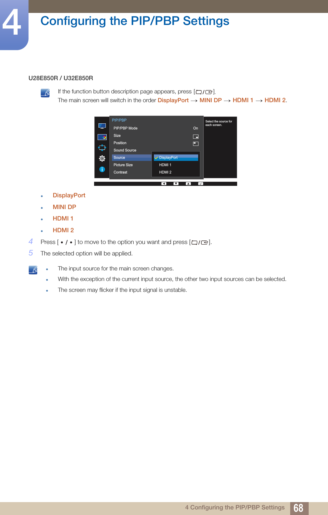 68Configuring the PIP/PBP Settings44 Configuring the PIP/PBP SettingsU28E850R / U32E850R If the function button description page appears, press []. The main screen will switch in the order DisplayPort MINI DP HDMI 1 HDMI 2. DisplayPortMINI DPHDMI 1HDMI 24Press [ ] to move to the option you want and press [ ].5The selected option will be applied. The input source for the main screen changes.With the exception of the current input source, the other two input sources can be selected.The screen may flicker if the input signal is unstable. → →  →       Select the source foreach screen.  PIP/PBPPIP/PBP ModeSizePositionSound SourceSourcePicture SizeContrastDisplayPortHDMI 1HDMI 2 On