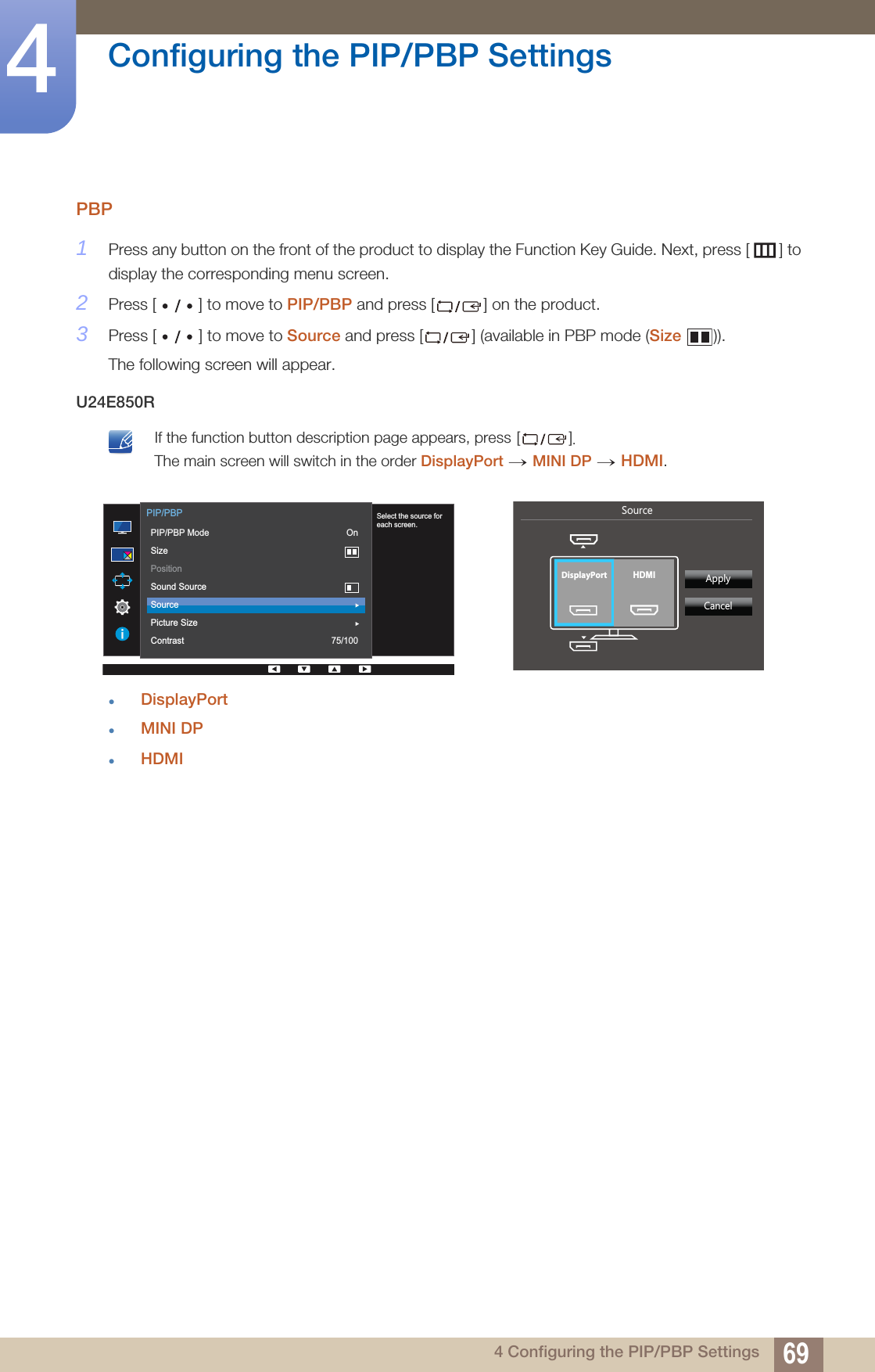 69Configuring the PIP/PBP Settings44 Configuring the PIP/PBP SettingsPBP1Press any button on the front of the product to display the Function Key Guide. Next, press [ ] to display the corresponding menu screen. 2Press [ ] to move to PIP/PBP and press [ ] on the product.3Press [ ] to move to Source and press [ ] (available in PBP mode (Size )).The following screen will appear.U24E850R If the function button description page appears, press []. The main screen will switch in the order DisplayPort MINI DP HDMI. DisplayPortMINI DPHDMI → →       Select the source foreach screen.  PIP/PBPPIP/PBP ModeSizePositionSound SourceSourcePicture SizeContrastOn75/1006RXUFH  $SSO\&amp;DQFHODisplayPort HDMI