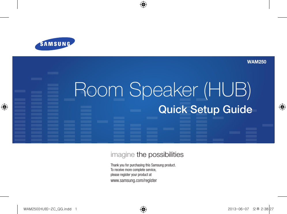Quick Setup GuideRoom Speaker (HUB) imagine the possibilitiesThank you for purchasing this Samsung product. To receive more complete service, please register your product atwww.samsung.com/registerWAM250WAM250(HUB)-ZC_QG.indd   1 2013-06-07   오후 2:38:27