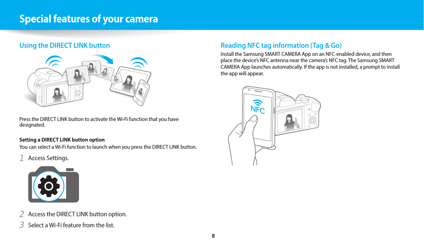    8Special features of your cameraReading NFC tag information (Tag &amp; Go)Install the Samsung SMART CAMERA App on an NFC-enabled device, and then place the device’s NFC antenna near the camera’s NFC tag. The Samsung SMART CAMERA App launches automatically. If the app is not installed, a prompt to install the app will appear. Using the DIRECT LINK buttonPress the DIRECT LINK button to activate the Wi-Fi function that you have designated.Setting a DIRECT LINK button optionYou can select a Wi-Fi function to launch when you press the DIRECT LINK button.1  Access Settings.2  Access the DIRECT LINK button option.3  Select a Wi-Fi feature from the list.