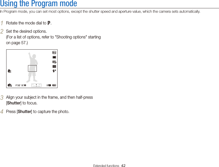 Extended functions  42Using the Program modeIn Program mode, you can set most options, except the shutter speed and aperture value, which the camera sets automatically.1 Rotate the mode dial to p.2 Set the desired options.  (For a list of options, refer to &quot;Shooting options&quot; starting on page 57.)3 Align your subject in the frame, and then half-press [Shutter] to focus.4 Press [Shutter] to capture the photo.