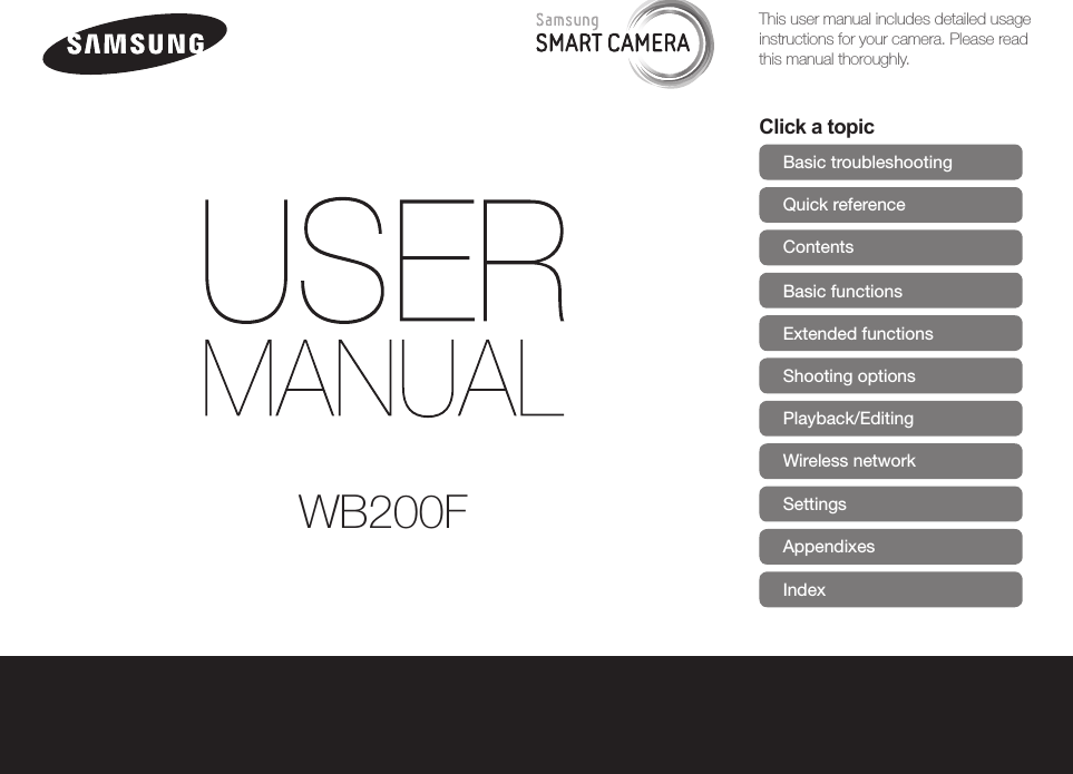 Click a topicBasic troubleshootingQuick referenceContents Basic functionsExtended functionsShooting optionsPlayback/EditingWireless networkSettingsAppendixesIndexThis user manual includes detailed usage instructions for your camera. Please read this manual thoroughly.WB200F