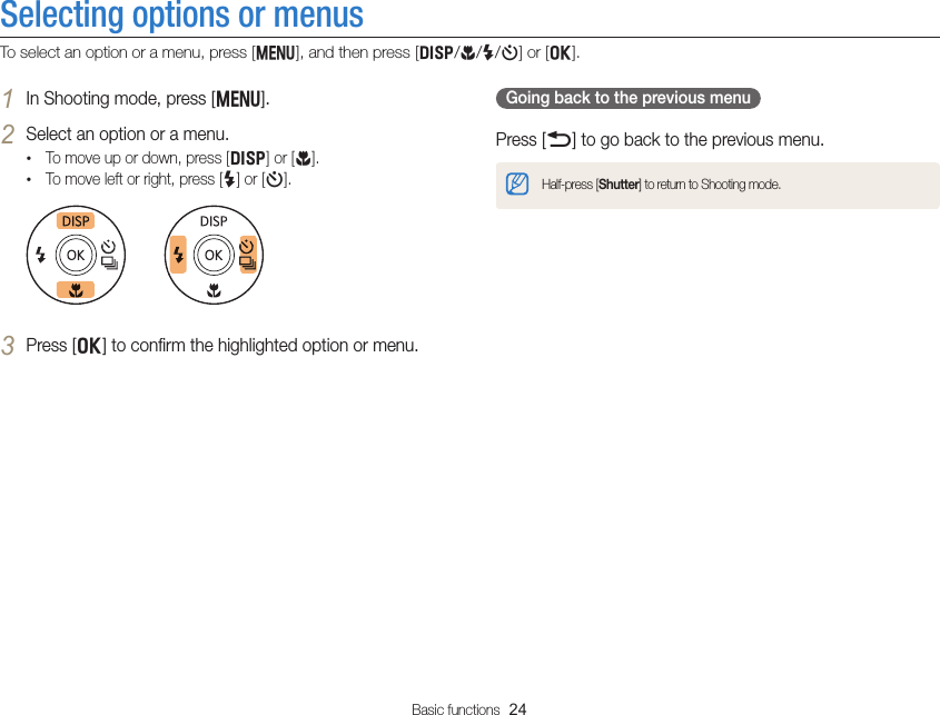 Basic functions  24Selecting options or menusTo select an option or a menu, press [m], and then press [D/c/F/t] or [o].Going back to the previous menuPress [b] to go back to the previous menu.Half-press [Shutter] to return to Shooting mode.1 In Shooting mode, press [m].2 Select an option or a menu.• To move up or down, press [D] or [c].• To move left or right, press [F] or [t].3 Press [o] to conﬁrm the highlighted option or menu.