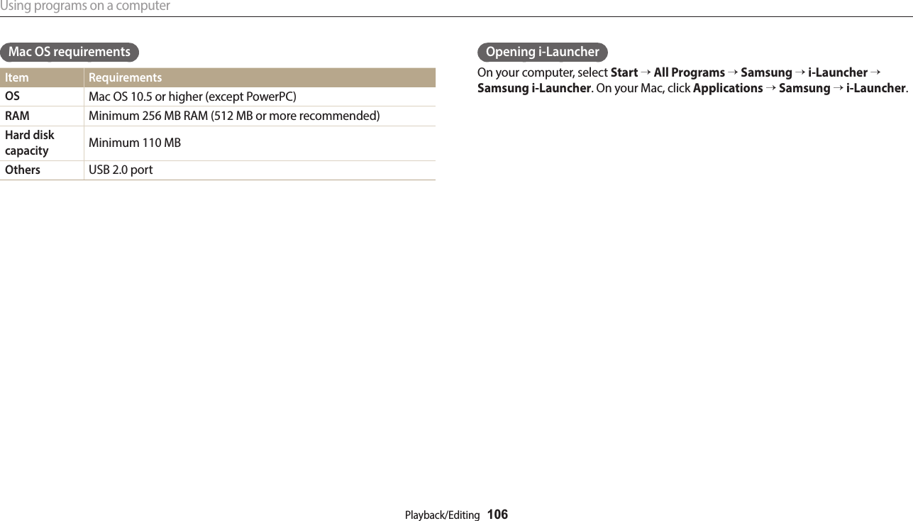 Using programs on a computerPlayback/Editing  106Opening i-LauncherOn your computer, select Start → All Programs → Samsung → i-Launcher → Samsung i-Launcher. On your Mac, click Applications → Samsung → i-Launcher.Mac OS requirementsItem RequirementsOS Mac OS 10.5 or higher (except PowerPC)RAM Minimum 256 MB RAM (512 MB or more recommended)Hard disk capacity Minimum 110 MBOthers USB 2.0 port