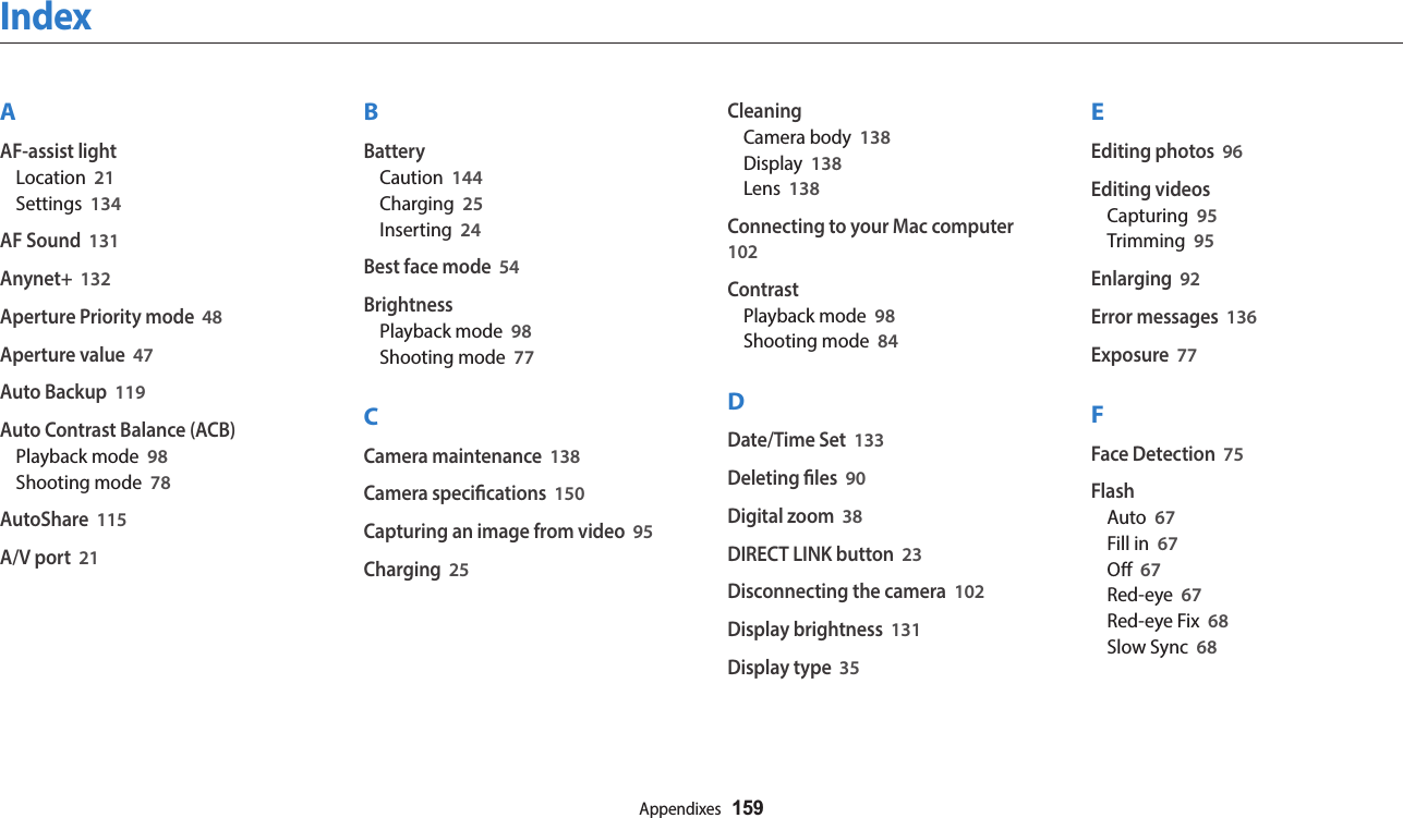 Appendixes  159AAF-assist lightLocation  21Settings  134AF Sound  131Anynet+  132Aperture Priority mode  48Aperture value  47Auto Backup  119Auto Contrast Balance (ACB)Playback mode  98Shooting mode  78AutoShare  115A/V port  21BBatteryCaution  144Charging  25Inserting  24Best face mode  54BrightnessPlayback mode  98Shooting mode  77CCamera maintenance  138Camera specications  150Capturing an image from video  95Charging  25CleaningCamera body  138Display  138Lens  138Connecting to your Mac computer  102ContrastPlayback mode  98Shooting mode  84DDate/Time Set  133Deleting les  90Digital zoom  38DIRECT LINK button  23Disconnecting the camera  102Display brightness  131Display type  35EEditing photos  96Editing videosCapturing  95Trimming  95Enlarging  92Error messages  136Exposure  77FFace Detection  75FlashAuto  67Fill in  67O  67Red-eye  67Red-eye Fix  68Slow Sync  68Index