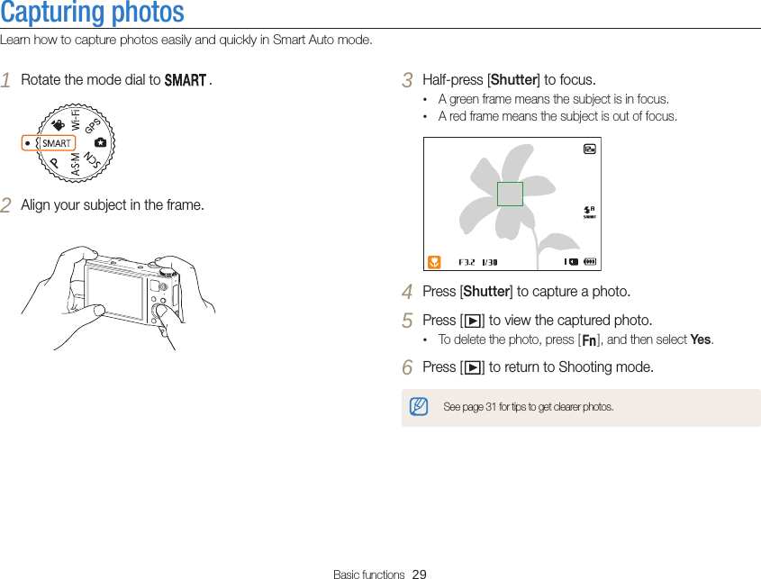 Basic functions  29Capturing photosLearn how to capture photos easily and quickly in Smart Auto mode.3 Half-press [Shutter] to focus.•A green frame means the subject is in focus.•A red frame means the subject is out of focus.4 Press [Shutter] to capture a photo.5 Press [ ] to view the captured photo.•To delete the photo, press [ ], and then select Yes.6 Press [ ] to return to Shooting mode.See page 31 for tips to get clearer photos.1 Rotate the mode dial to  .2 Align your subject in the frame.