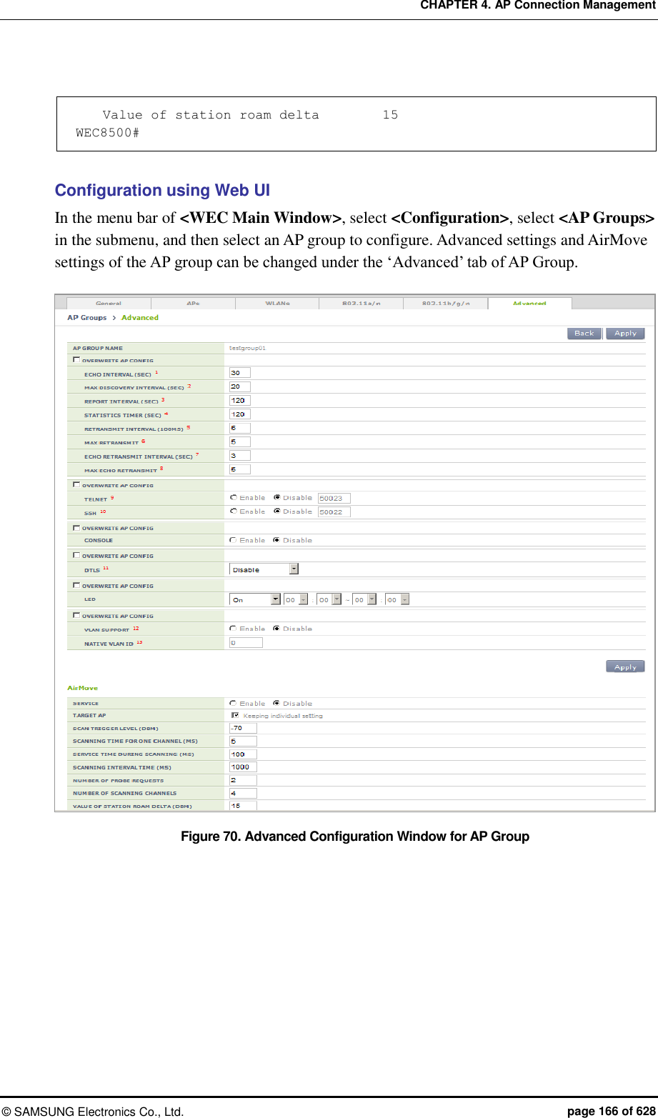 CHAPTER 4. AP Connection Management ©  SAMSUNG Electronics Co., Ltd.  page 166 of 628      Value of station roam delta         15 WEC8500#  Configuration using Web UI In the menu bar of &lt;WEC Main Window&gt;, select &lt;Configuration&gt;, select &lt;AP Groups&gt; in the submenu, and then select an AP group to configure. Advanced settings and AirMove settings of the AP group can be changed under the ‘Advanced’ tab of AP Group.  Figure 70. Advanced Configuration Window for AP Group 