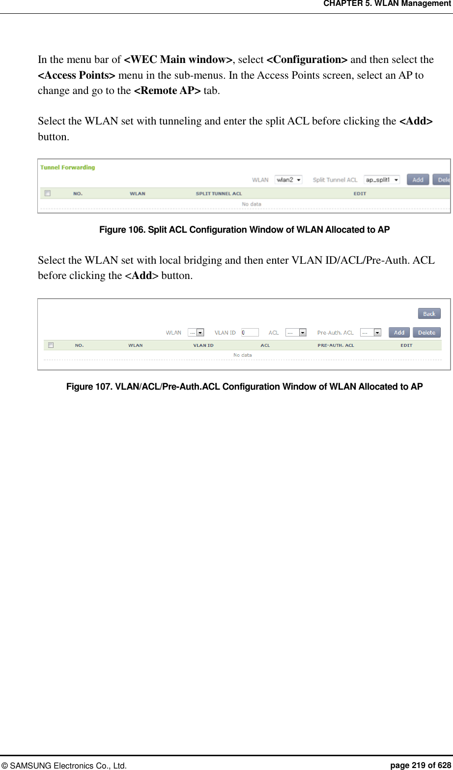 CHAPTER 5. WLAN Management ©  SAMSUNG Electronics Co., Ltd.  page 219 of 628 In the menu bar of &lt;WEC Main window&gt;, select &lt;Configuration&gt; and then select the &lt;Access Points&gt; menu in the sub-menus. In the Access Points screen, select an AP to change and go to the &lt;Remote AP&gt; tab.  Select the WLAN set with tunneling and enter the split ACL before clicking the &lt;Add&gt; button.  Figure 106. Split ACL Configuration Window of WLAN Allocated to AP  Select the WLAN set with local bridging and then enter VLAN ID/ACL/Pre-Auth. ACL before clicking the &lt;Add&gt; button.  Figure 107. VLAN/ACL/Pre-Auth.ACL Configuration Window of WLAN Allocated to AP  