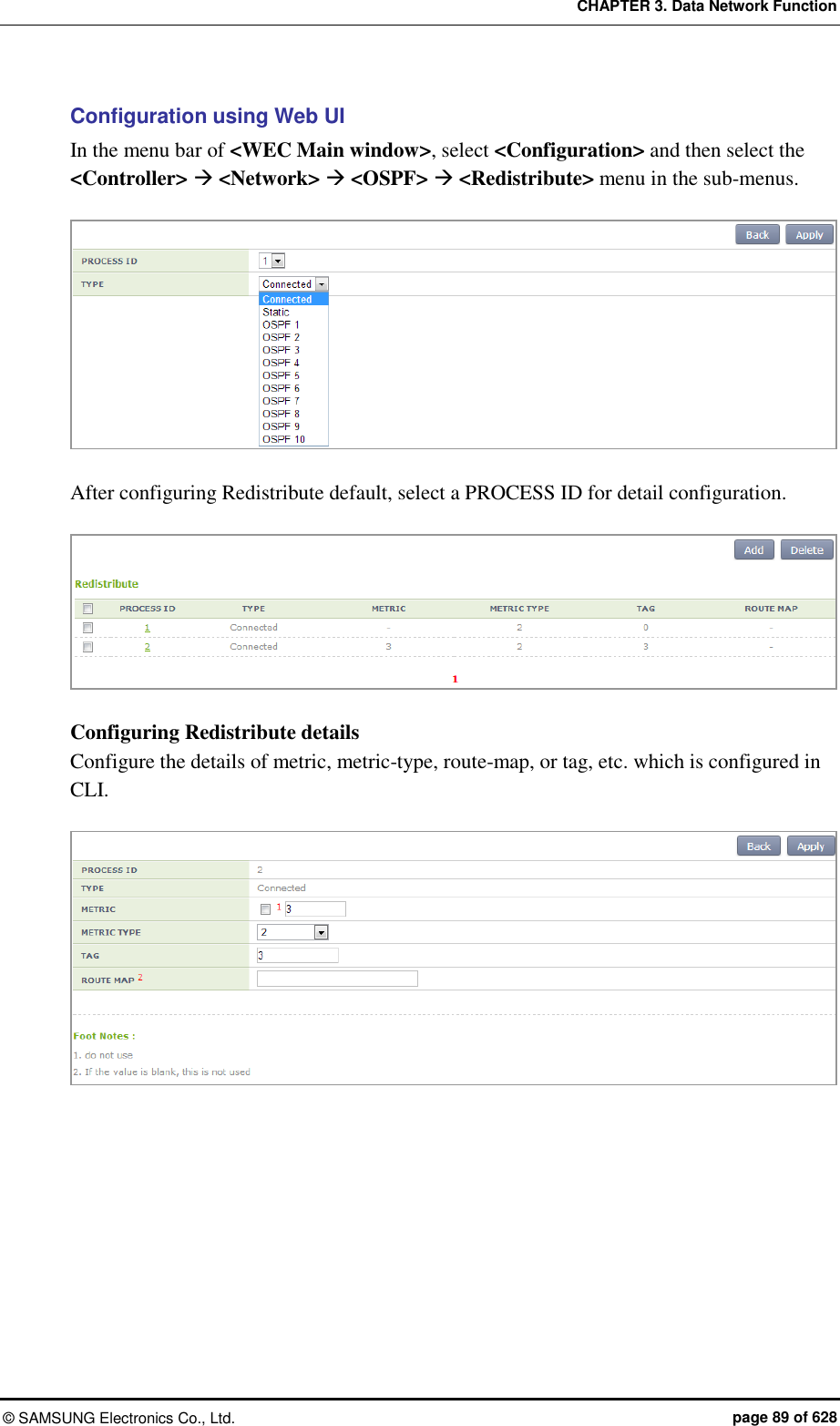 CHAPTER 3. Data Network Function ©  SAMSUNG Electronics Co., Ltd.  page 89 of 628 Configuration using Web UI In the menu bar of &lt;WEC Main window&gt;, select &lt;Configuration&gt; and then select the &lt;Controller&gt;  &lt;Network&gt;  &lt;OSPF&gt;  &lt;Redistribute&gt; menu in the sub-menus.     After configuring Redistribute default, select a PROCESS ID for detail configuration.     Configuring Redistribute details   Configure the details of metric, metric-type, route-map, or tag, etc. which is configured in CLI.     