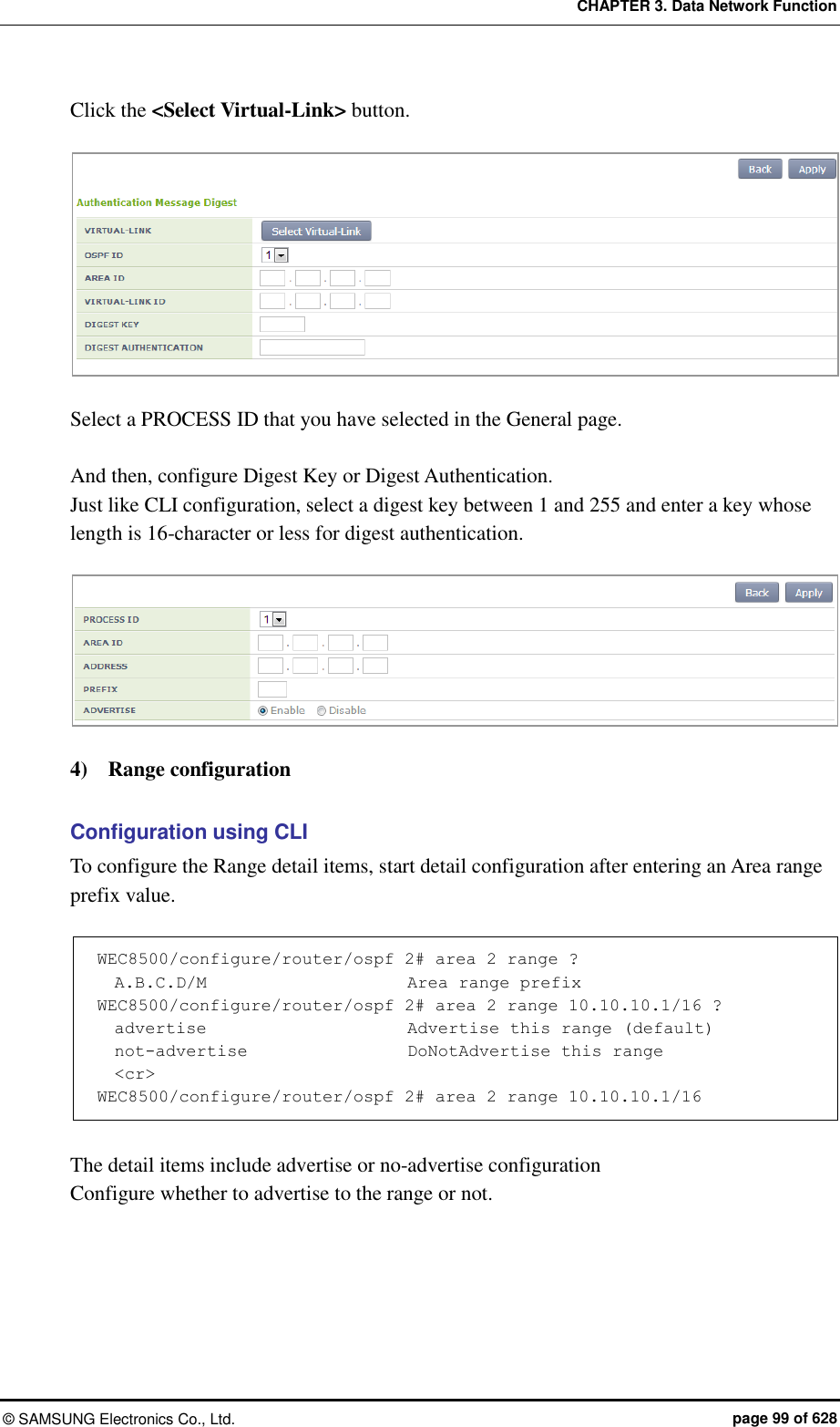 CHAPTER 3. Data Network Function ©  SAMSUNG Electronics Co., Ltd.  page 99 of 628 Click the &lt;Select Virtual-Link&gt; button.   Select a PROCESS ID that you have selected in the General page.    And then, configure Digest Key or Digest Authentication.   Just like CLI configuration, select a digest key between 1 and 255 and enter a key whose length is 16-character or less for digest authentication.     4)    Range configuration    Configuration using CLI To configure the Range detail items, start detail configuration after entering an Area range prefix value.    WEC8500/configure/router/ospf 2# area 2 range ?                                    A.B.C.D/M                        Area range prefix WEC8500/configure/router/ospf 2# area 2 range 10.10.10.1/16 ?   advertise                        Advertise this range (default)   not-advertise                   DoNotAdvertise this range   &lt;cr&gt; WEC8500/configure/router/ospf 2# area 2 range 10.10.10.1/16  The detail items include advertise or no-advertise configuration   Configure whether to advertise to the range or not.    