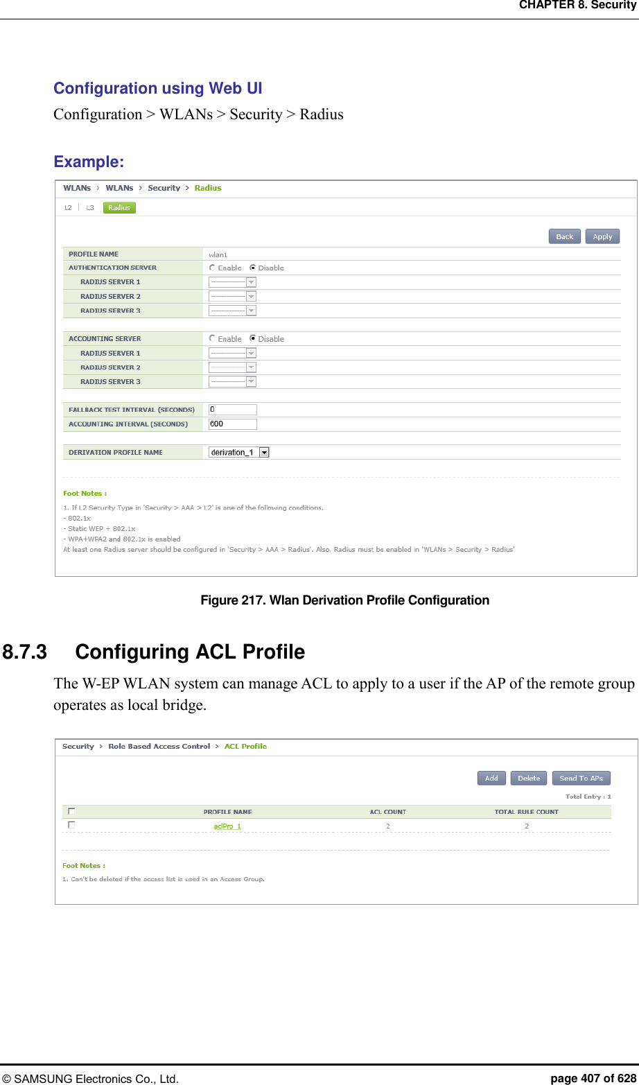 CHAPTER 8. Security © SAMSUNG Electronics Co., Ltd.  page 407 of 628 Configuration using Web UI Configuration &gt; WLANs &gt; Security &gt; Radius  Example: Figure 217. Wlan Derivation Profile Configuration   8.7.3  Configuring ACL Profile The W-EP WLAN system can manage ACL to apply to a user if the AP of the remote group operates as local bridge.   