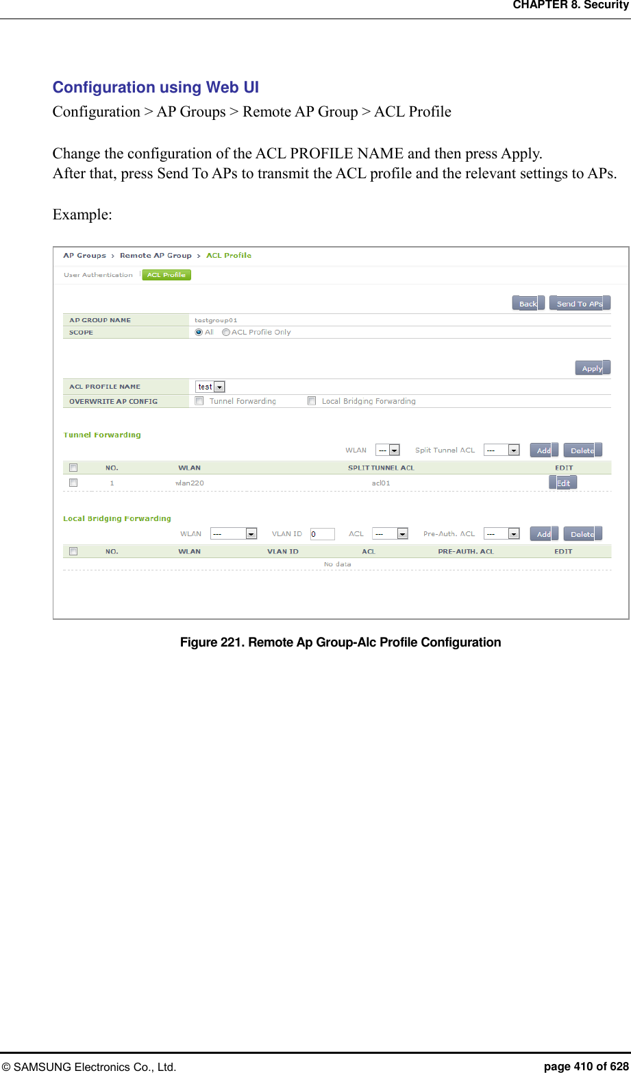 CHAPTER 8. Security © SAMSUNG Electronics Co., Ltd.  page 410 of 628 Configuration using Web UI Configuration &gt; AP Groups &gt; Remote AP Group &gt; ACL Profile  Change the configuration of the ACL PROFILE NAME and then press Apply. After that, press Send To APs to transmit the ACL profile and the relevant settings to APs.  Example:  Figure 221. Remote Ap Group-Alc Profile Configuration  