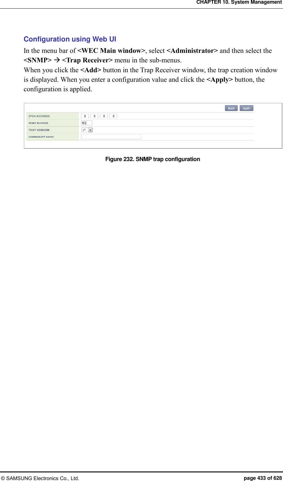 CHAPTER 10. System Management © SAMSUNG Electronics Co., Ltd.  page 433 of 628 Configuration using Web UI In the menu bar of &lt;WEC Main window&gt;, select &lt;Administrator&gt; and then select the &lt;SNMP&gt;  &lt;Trap Receiver&gt; menu in the sub-menus. When you click the &lt;Add&gt; button in the Trap Receiver window, the trap creation window is displayed. When you enter a configuration value and click the &lt;Apply&gt; button, the configuration is applied.  Figure 232. SNMP trap configuration  