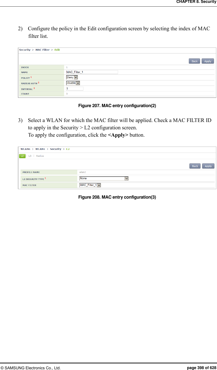 CHAPTER 8. Security © SAMSUNG Electronics Co., Ltd.  page 398 of 628 2)    Configure the policy in the Edit configuration screen by selecting the index of MAC filter list.    Figure 207. MAC entry configuration(2)  3)    Select a WLAN for which the MAC filter will be applied. Check a MAC FILTER ID to apply in the Security &gt; L2 configuration screen. To apply the configuration, click the &lt;Apply&gt; button.  Figure 208. MAC entry configuration(3) 