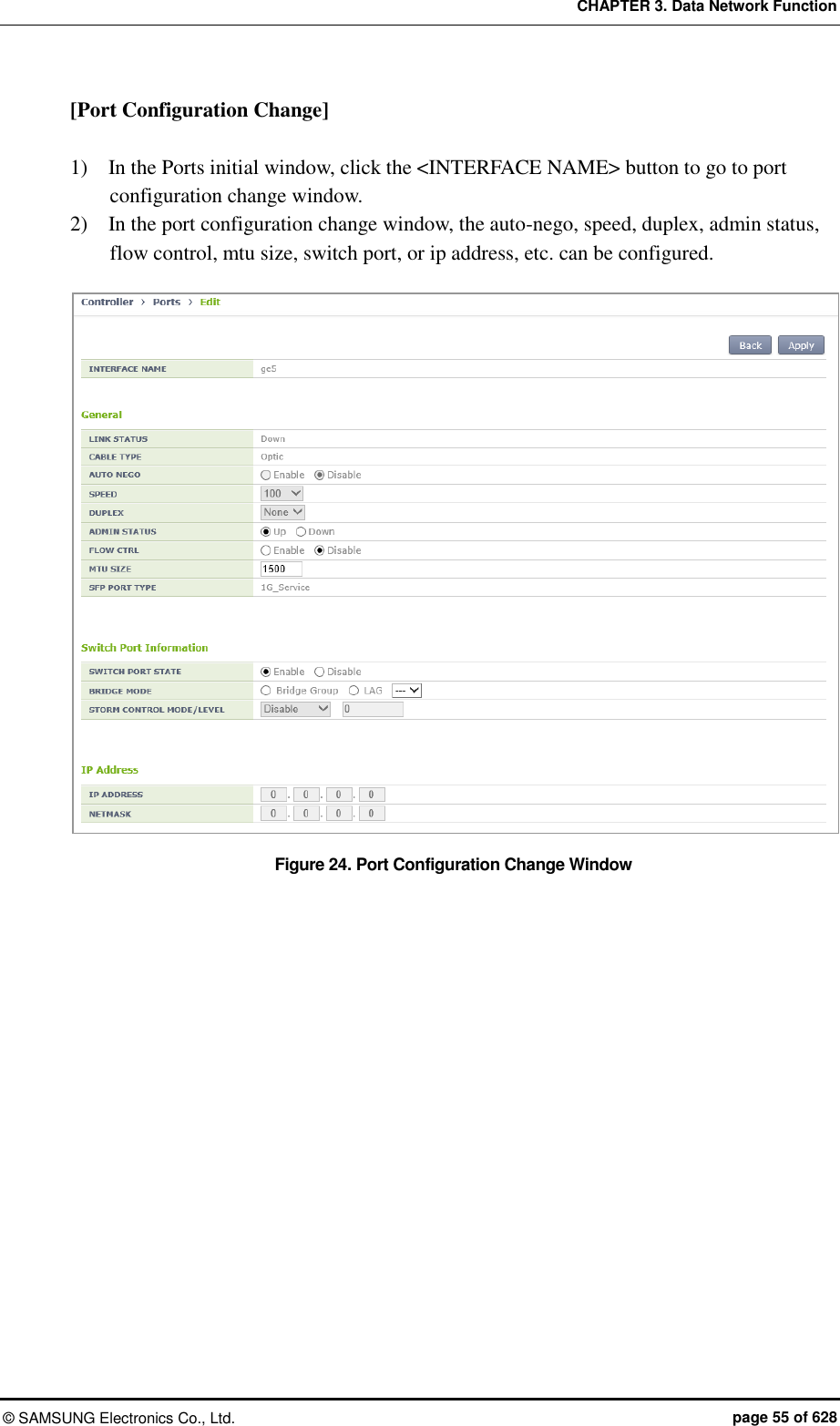CHAPTER 3. Data Network Function ©  SAMSUNG Electronics Co., Ltd.  page 55 of 628 [Port Configuration Change]  1)    In the Ports initial window, click the &lt;INTERFACE NAME&gt; button to go to port configuration change window. 2)    In the port configuration change window, the auto-nego, speed, duplex, admin status, flow control, mtu size, switch port, or ip address, etc. can be configured.  Figure 24. Port Configuration Change Window  
