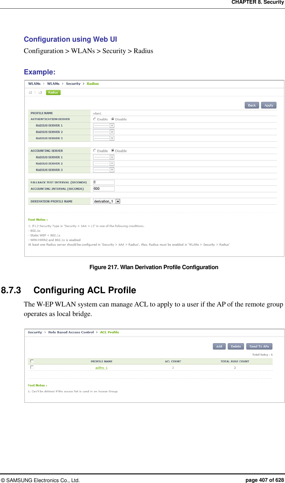 CHAPTER 8. Security ©  SAMSUNG Electronics Co., Ltd.  page 407 of 628 Configuration using Web UI Configuration &gt; WLANs &gt; Security &gt; Radius  Example: Figure 217. Wlan Derivation Profile Configuration   8.7.3  Configuring ACL Profile The W-EP WLAN system can manage ACL to apply to a user if the AP of the remote group operates as local bridge.   