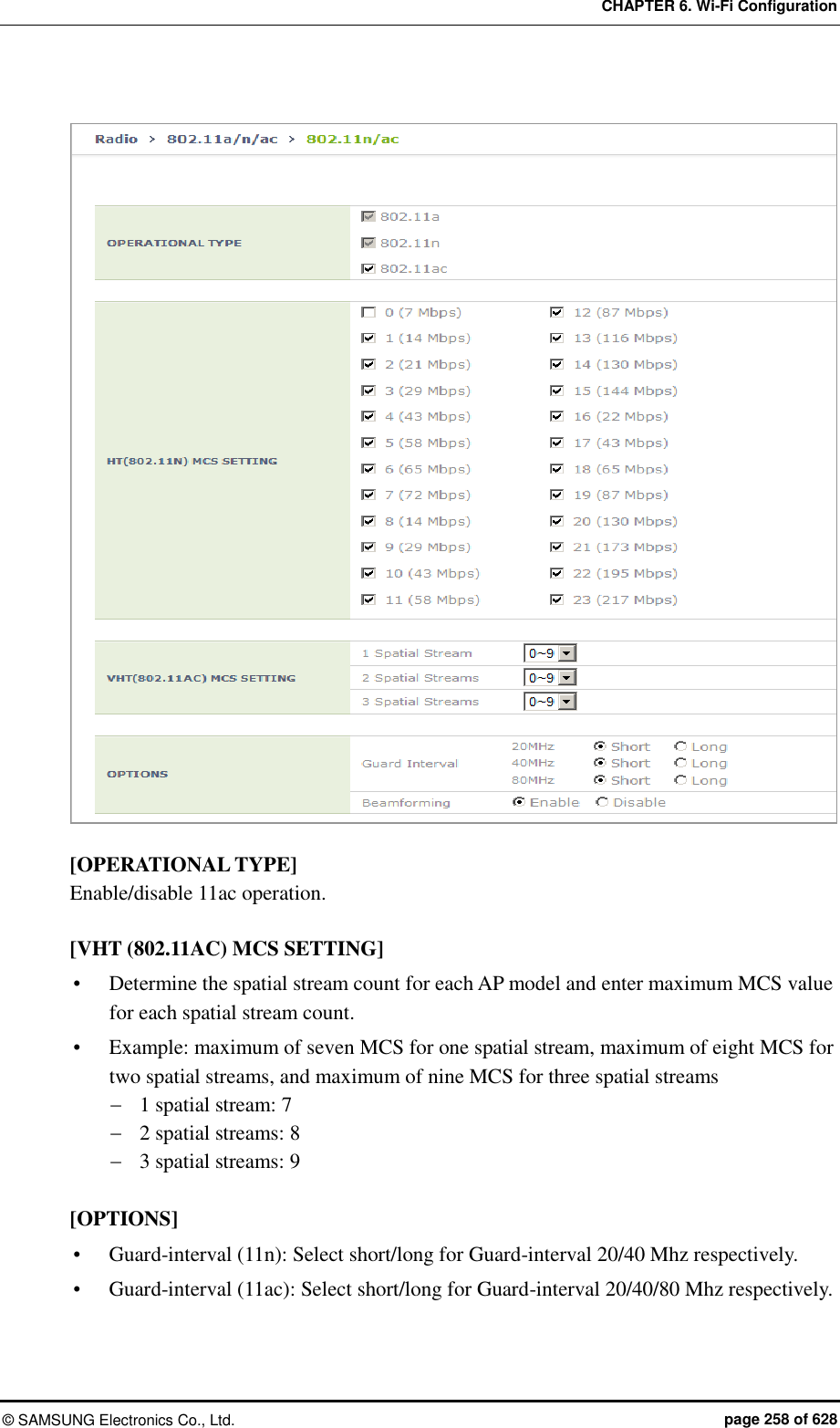 CHAPTER 6. Wi-Fi Configuration ©  SAMSUNG Electronics Co., Ltd.  page 258 of 628   [OPERATIONAL TYPE] Enable/disable 11ac operation.  [VHT (802.11AC) MCS SETTING]  Determine the spatial stream count for each AP model and enter maximum MCS value for each spatial stream count.  Example: maximum of seven MCS for one spatial stream, maximum of eight MCS for two spatial streams, and maximum of nine MCS for three spatial streams  1 spatial stream: 7  2 spatial streams: 8  3 spatial streams: 9  [OPTIONS]  Guard-interval (11n): Select short/long for Guard-interval 20/40 Mhz respectively.  Guard-interval (11ac): Select short/long for Guard-interval 20/40/80 Mhz respectively.  