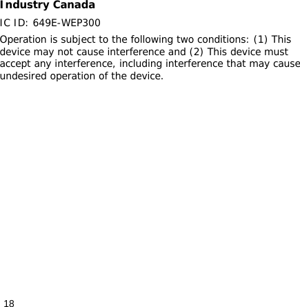 18Industry Canada IC ID: 649E-WEP300Operation is subject to the following two conditions: (1) This device may not cause interference and (2) This device must accept any interference, including interference that may cause undesired operation of the device. 
