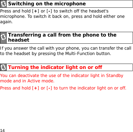 14Press and hold [+] or [-] to switch off the headset&apos;s microphone. To switch it back on, press and hold either one again.If you answer the call with your phone, you can transfer the call to the headset by pressing the Multi-Function button.You can deactivate the use of the indicator light in Standby mode and in Active mode.Press and hold [+] or [-] to turn the indicator light on or off.Switching on the microphoneTransferring a call from the phone to the headsetTurning the indicator light on or off