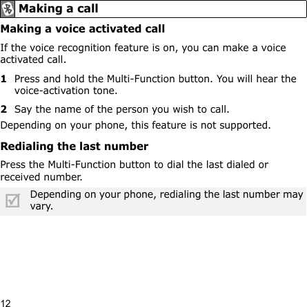 12Making a voice activated callIf the voice recognition feature is on, you can make a voice activated call.1Press and hold the Multi-Function button. You will hear the voice-activation tone.2Say the name of the person you wish to call. Depending on your phone, this feature is not supported.Redialing the last numberPress the Multi-Function button to dial the last dialed or received number.Making a callDepending on your phone, redialing the last number may vary.