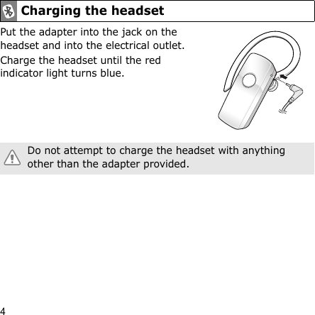 4Put the adapter into the jack on the headset and into the electrical outlet.Charge the headset until the red indicator light turns blue.Charging the headsetDo not attempt to charge the headset with anything other than the adapter provided.